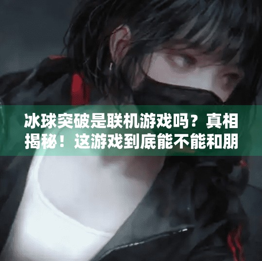 冰球突破是联机游戏吗?真相揭秘!这游戏到底能不能和朋友一起玩?冰球突破是联机游戏吗