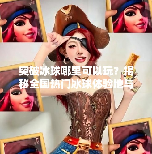 突破冰球哪里可以玩?揭秘全国热门冰球体验地与新手入门指南!突破冰球哪里可以玩