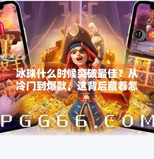 冰球什么时候突破最佳?从冷门到爆款,这背后藏着怎样的内容密码?冰球什么时候突破最佳