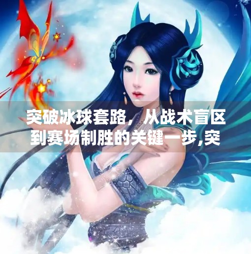 突破冰球套路，从战术盲区到赛场制胜的关键一步,突破冰球套路有哪些