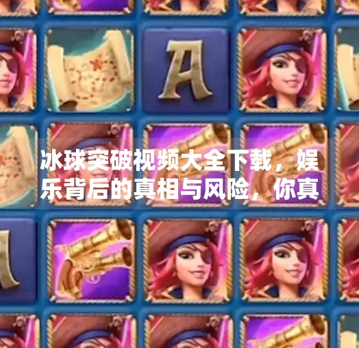 冰球突破视频大全下载,娱乐背后的真相与风险,你真的了解吗?冰球突破视频大全下载