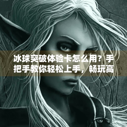 冰球突破体验卡怎么用?手把手教你轻松上手,畅玩高能竞技!冰球突破体验卡怎么用