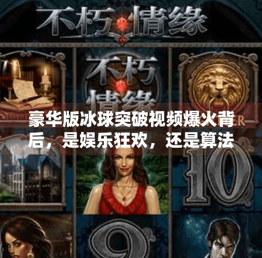 豪华版冰球突破视频爆火背后,是娱乐狂欢,还是算法陷阱?豪华版冰球突破视频