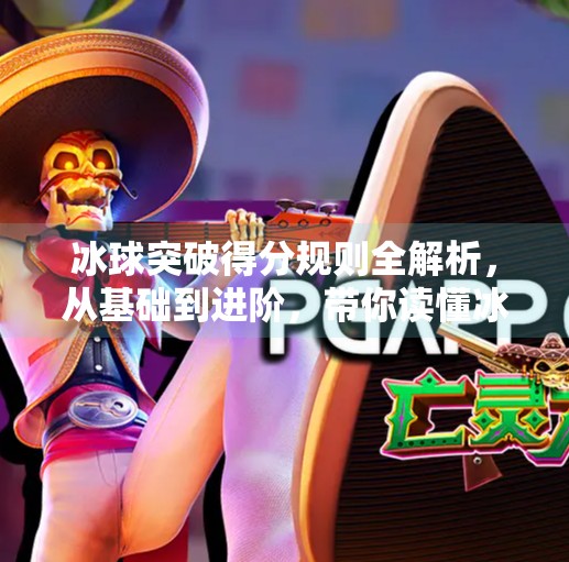 冰球突破得分规则全解析,从基础到进阶,带你读懂冰球比赛的得分密码,冰球突破得分规则