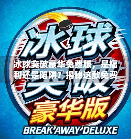 冰球突破豪华免费版，是福利还是陷阱？揭秘这款免费游戏的真相！冰球突破豪华免费版