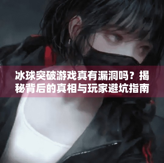 冰球突破游戏真有漏洞吗?揭秘背后的真相与玩家避坑指南!冰球突破有没有漏洞的