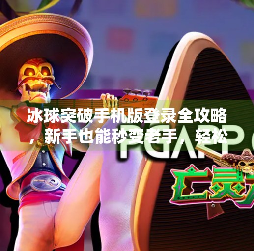 冰球突破手机版登录全攻略,新手也能秒变老手,轻松畅玩电竞盛宴!冰球突破手机版登录教程