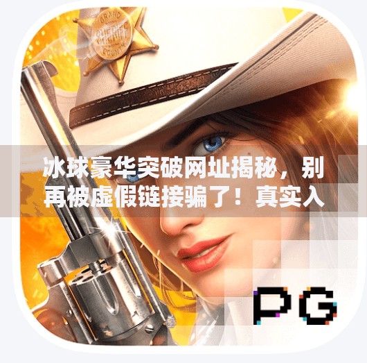冰球豪华突破网址揭秘,别再被虚假链接骗了!真实入口在这!冰球豪华突破网址是什么