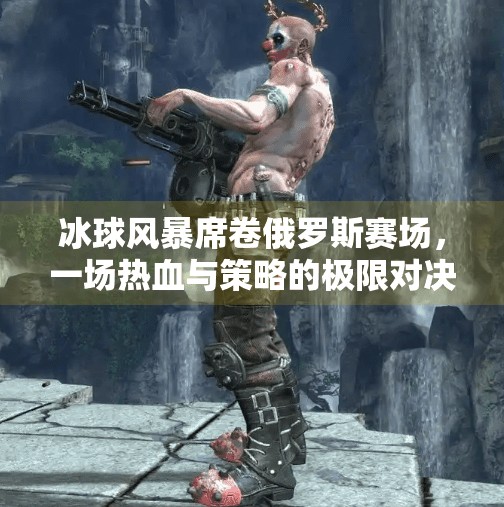 冰球风暴席卷俄罗斯赛场,一场热血与策略的极限对决,俄罗斯会场冰球突破网址