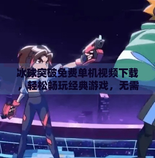 冰球突破免费单机视频下载,轻松畅玩经典游戏,无需联网也能嗨翻天!冰球突破免费单机视频下载