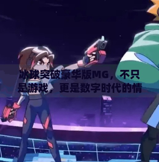 冰球突破豪华版MG,不只是游戏,更是数字时代的情绪出口,冰球突破豪华版mg