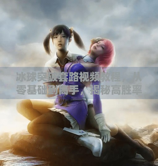 冰球突破套路视频教程,从零基础到高手,揭秘高胜率的实战技巧!冰球突破套路视频教程