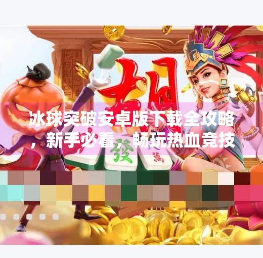 冰球突破安卓版下载全攻略,新手必看,畅玩热血竞技的秘诀!冰球突破安卓版下载