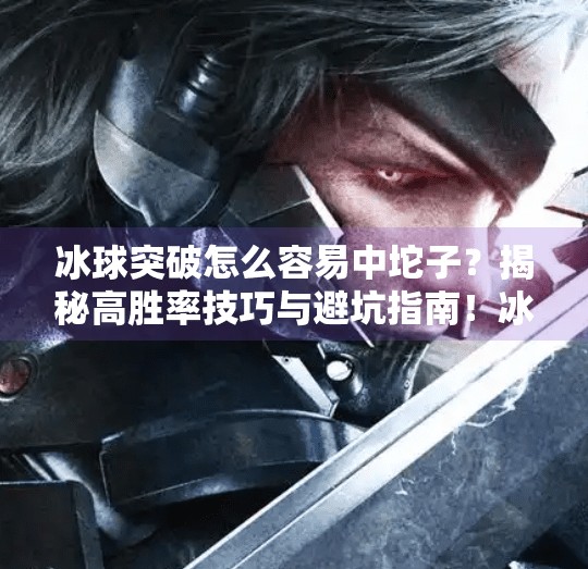 冰球突破怎么容易中坨子？揭秘高胜率技巧与避坑指南！冰球突破怎么容易中坨子