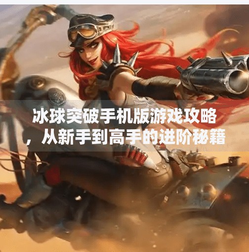 冰球突破手机版游戏攻略,从新手到高手的进阶秘籍,轻松赢取高分!冰球突破手机版游戏攻略