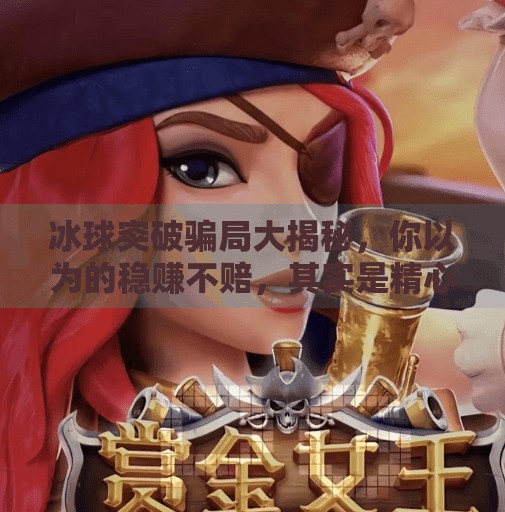 冰球突破骗局大揭秘,你以为的稳赚不赔,其实是精心设计的陷阱!冰球突破的骗局有哪些