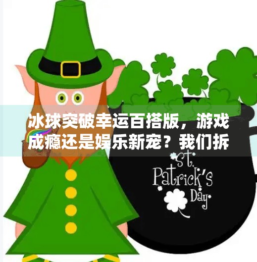 冰球突破幸运百搭版,游戏成瘾还是娱乐新宠?我们拆解背后的上头机制,冰球突破幸运百搭版