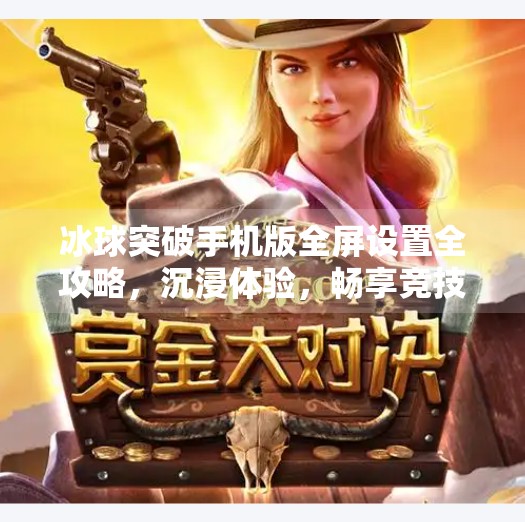 冰球突破手机版全屏设置全攻略,沉浸体验,畅享竞技快感!冰球突破手机版全屏设置