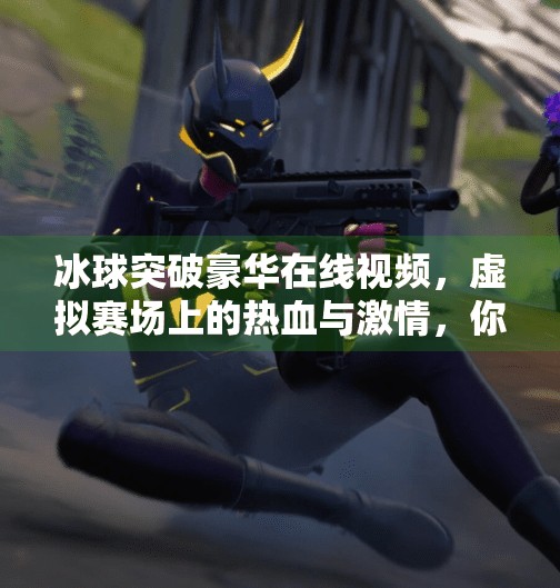 冰球突破豪华在线视频,虚拟赛场上的热血与激情,你真的看懂了吗?冰球突破豪华在线视频