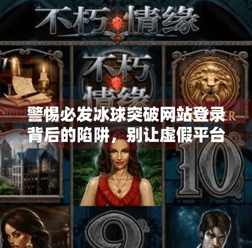 警惕必发冰球突破网站登录背后的陷阱,别让虚假平台偷走你的钱财与隐私!必发冰球突破网站登录
