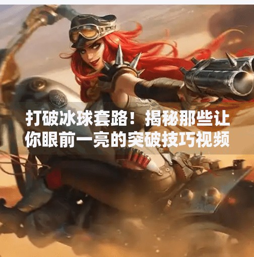 打破冰球套路!揭秘那些让你眼前一亮的突破技巧视频合集,突破冰球套路视频大全