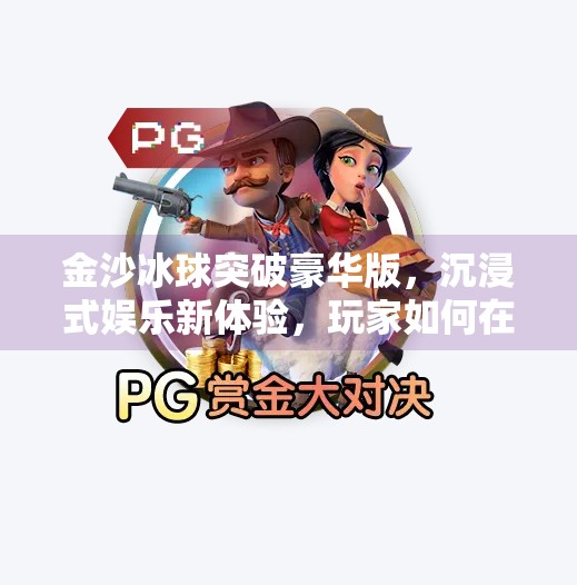 金沙冰球突破豪华版，沉浸式娱乐新体验，玩家如何在冰球中找到快乐密码？金沙冰球突破豪华版