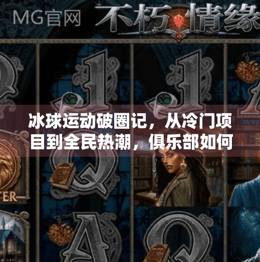 冰球运动破圈记,从冷门项目到全民热潮,俱乐部如何成为新时代的流量密码?突破冰球网站俱乐部