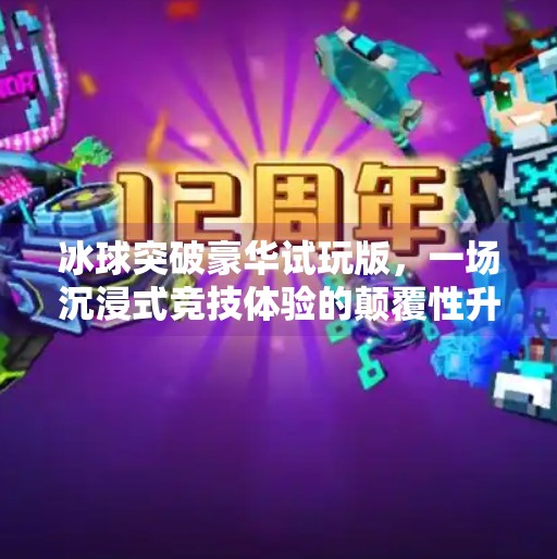 冰球突破豪华试玩版，一场沉浸式竞技体验的颠覆性升级！冰球突破豪华试玩版