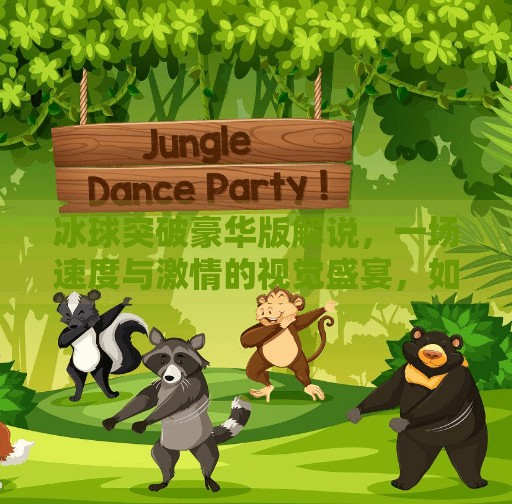 冰球突破豪华版解说,一场速度与激情的视觉盛宴,如何点燃观众肾上腺素?冰球突破豪华版解说