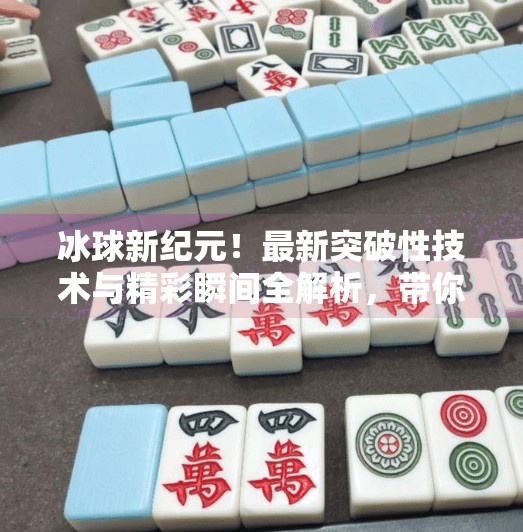 冰球新纪元！最新突破性技术与精彩瞬间全解析，带你领略速度与激情的巅峰对决！最新突破冰球视频大全
