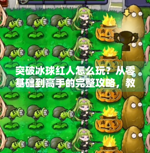 突破冰球红人怎么玩？从零基础到高手的完整攻略，教你轻松上手这项热血运动！突破冰球红人怎么玩