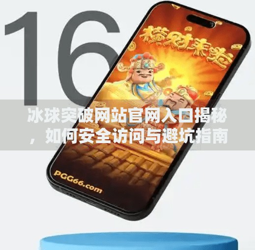 冰球突破网站官网入口揭秘，如何安全访问与避坑指南,冰球突破网站官网入口