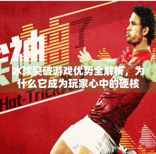 冰球突破游戏优势全解析,为什么它成为玩家心中的硬核娱乐新宠?冰球突破游戏优势有哪些