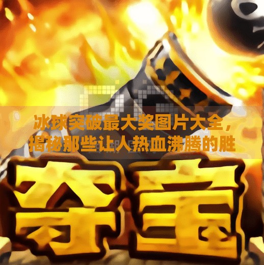 冰球突破最大奖图片大全,揭秘那些让人热血沸腾的胜利瞬间!冰球突破最大奖图片大全