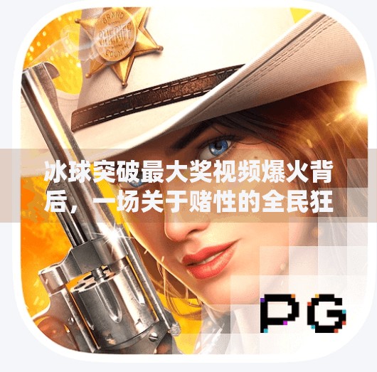 冰球突破最大奖视频爆火背后,一场关于赌性的全民狂欢与理性反思,豪华冰球突破最大奖视频