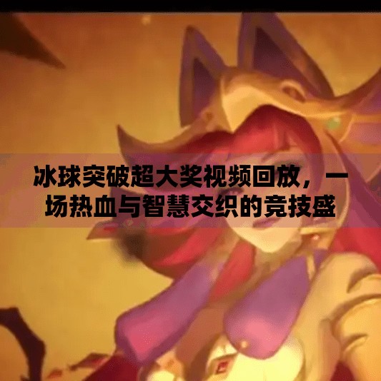 冰球突破超大奖视频回放，一场热血与智慧交织的竞技盛宴,冰球突破超大奖视频回放