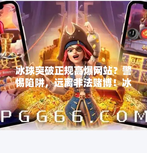 冰球突破正规高爆网站？警惕陷阱，远离非法赌博！冰球突破正规高爆网站