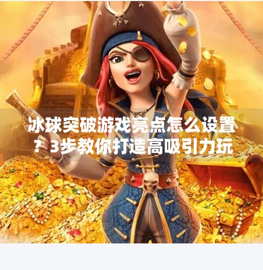冰球突破游戏亮点怎么设置？3步教你打造高吸引力玩法，让玩家欲罢不能！冰球突破游戏亮点怎么设置
