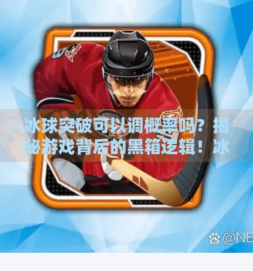冰球突破可以调概率吗？揭秘游戏背后的黑箱逻辑！冰球突破可以调概率吗